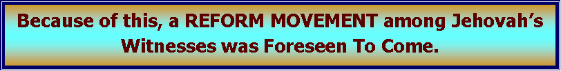 Text Box: Because of this, a REFORM MOVEMENT among Jehovah�s Witnesses was Foreseen To Come.