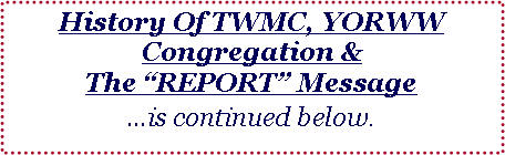 Text Box: History Of TWMC, YORWW Congregation & The REPORT Messageis continued below.